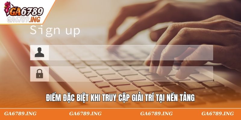 Điểm đặc biệt khi truy cập giải trí tại nền tảng