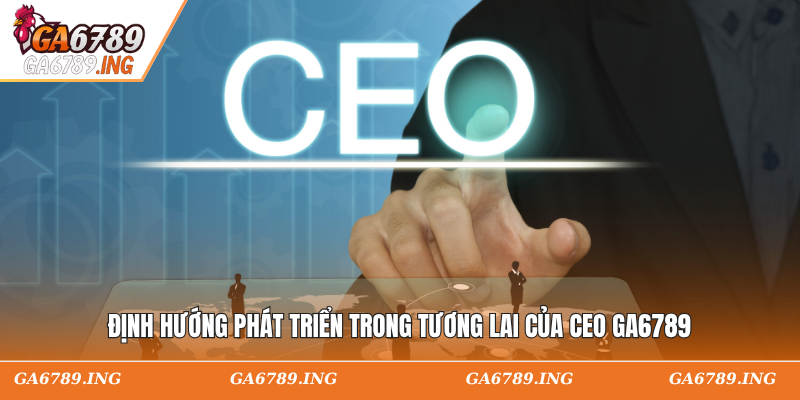 Định hướng phát triển trong tương lai của CEO GA6789