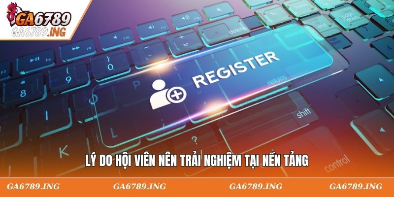 Lý do hội viên nên trải nghiệm tại nền tảng