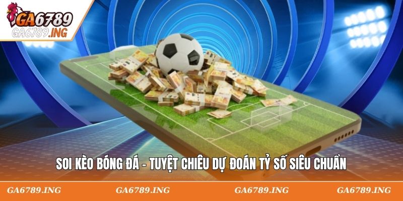 Soi Kèo Bóng Đá - Tuyệt Chiêu Dự Đoán Tỷ Số Siêu Chuẩn