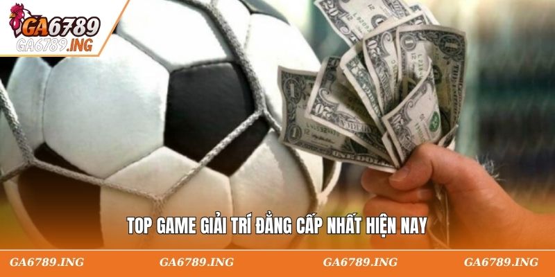 Top game giải trí đẳng cấp nhất hiện nay